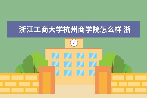 浙江工商大學杭州商學院怎么樣 浙江工商大學杭州商學院簡介