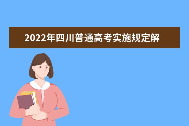 2022年四川普通高考實(shí)施規(guī)定解讀(志愿篇)