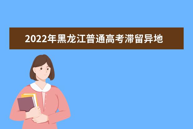 2022年黑龍江普通高考滯留異地考生疫情防控公告