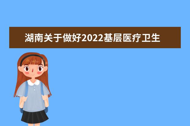 湖南關于做好2022基層醫療衛生機構本土化專科層次人才培養工作通知