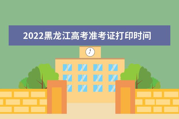 2022黑龍江高考準考證打印時間 高考準考證打印地址