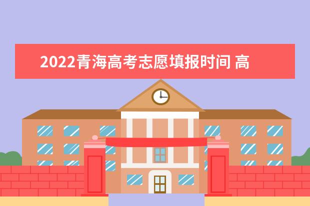 2022青海高考志愿填報時間 高考志愿填報技巧