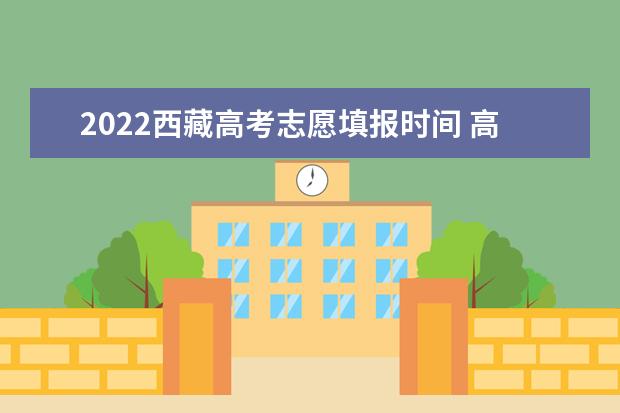 2022西藏高考志愿填報時間 高考志愿填報技巧