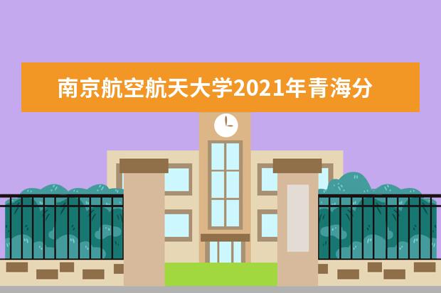 南京航空航天大學2021年青海分專業錄取分數線