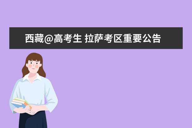 西藏@高考生 拉薩考區(qū)重要公告