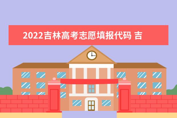 2022吉林高考志愿填報代碼 吉林院校代碼