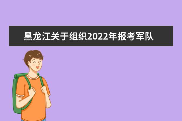 黑龍江關于組織2022年報考軍隊院校普通高中畢業生政治考核的通知