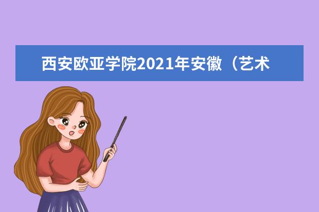西安歐亞學(xué)院2021年安徽(藝術(shù))錄取分?jǐn)?shù)線