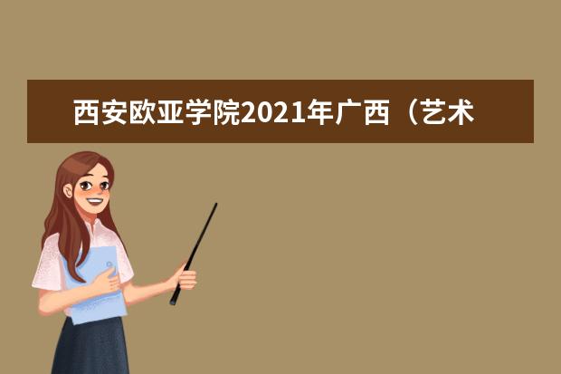 西安歐亞學(xué)院2021年廣西(藝術(shù))錄取分?jǐn)?shù)線