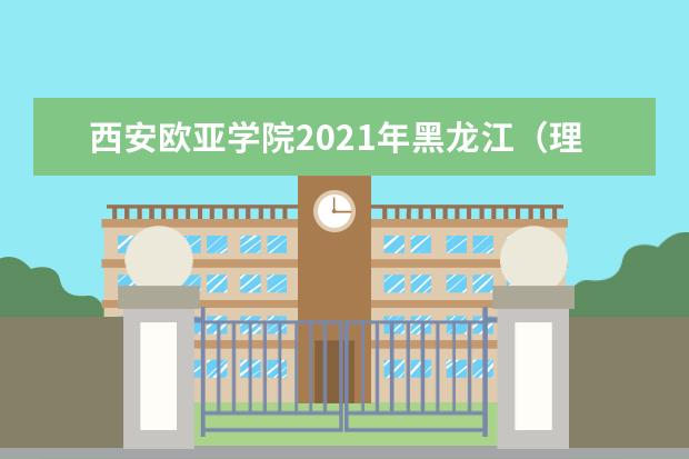 西安歐亞學(xué)院2021年黑龍江(理工)錄取分?jǐn)?shù)線