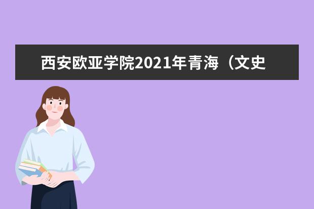 西安歐亞學(xué)院2021年青海(文史)錄取分?jǐn)?shù)線