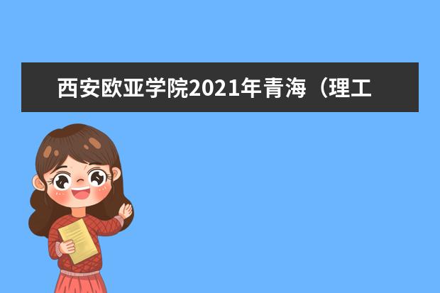 西安歐亞學(xué)院2021年青海(理工)錄取分?jǐn)?shù)線