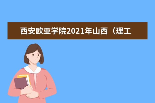 西安歐亞學(xué)院2021年山西(理工)錄取分?jǐn)?shù)線