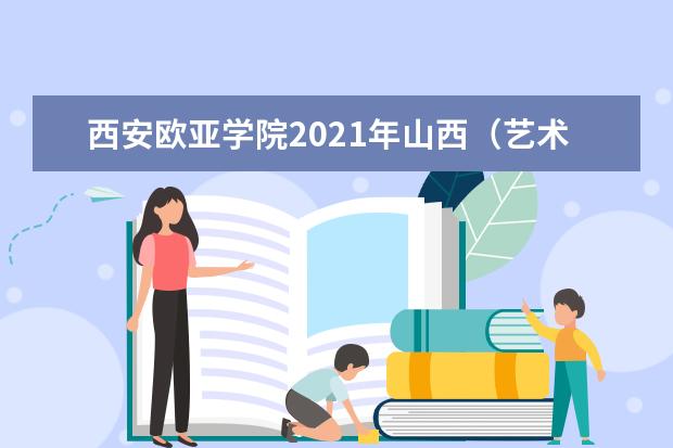 西安歐亞學(xué)院2021年山西(藝術(shù))錄取分?jǐn)?shù)線