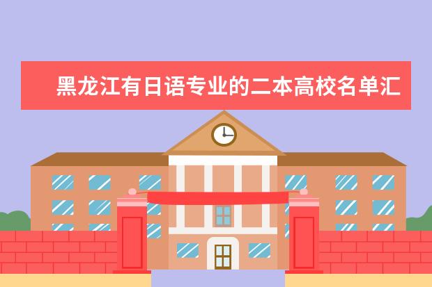 黑龍江有日語(yǔ)專業(yè)的二本高校名單匯總