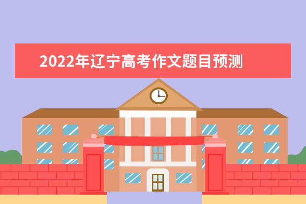 2022年遼寧高考作文題目預測 2022遼寧高考作文范文