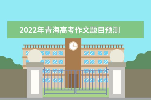 2022年青海高考作文題目預測 2022青海高考作文范文