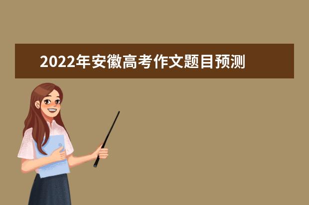 2022年安徽高考作文題目預測 2022安徽高考作文范文