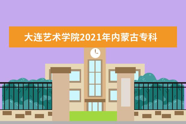 大連藝術學院2021年內蒙古專科錄取分數線
