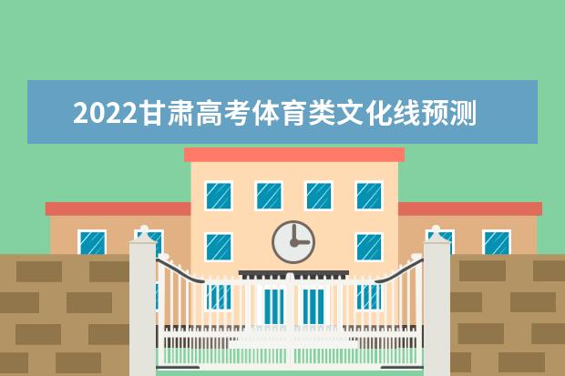 2022甘肅高考體育類文化線預(yù)測(cè)