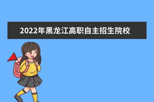 2022年黑龍江高職自主招生院校名單 自招學校排名