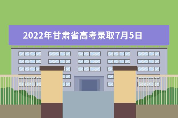 2022年甘肅省高考錄取7月5日開始