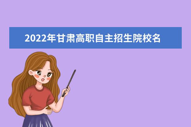 2022年甘肅高職自主招生院校名單 自招學校排名