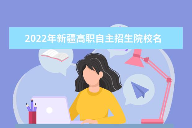 2022年新疆高職自主招生院校名單 自招學校排名