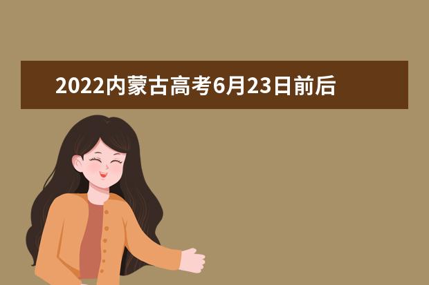 2022內(nèi)蒙古高考6月23日前后查分及公布分?jǐn)?shù)線(xiàn)