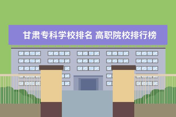甘肅專(zhuān)科學(xué)校排名 高職院校排行榜