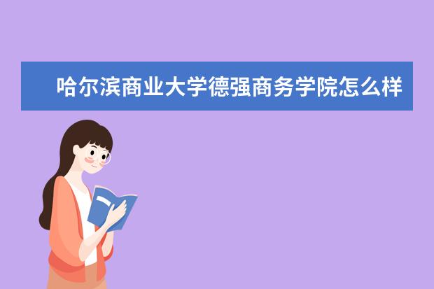 哈爾濱商業大學德強商務學院怎么樣 哈爾濱商業大學德強商務學院介紹