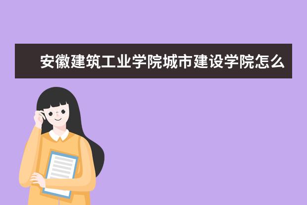 安徽建筑工業學院城市建設學院怎么樣 城市建設學院介紹
