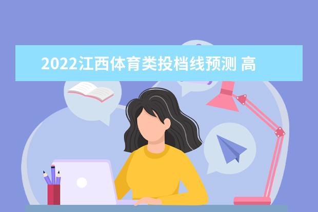 2022江西體育類投檔線預測 高考體育類投檔分數線是多少