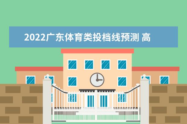 2022廣東體育類投檔線預測 高考體育類投檔分數線是多少