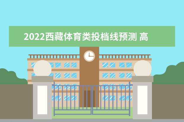 2022西藏體育類投檔線預測 高考體育類投檔分數線是多少