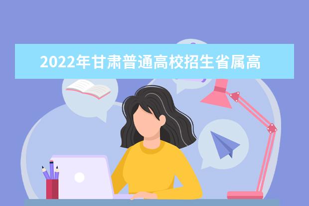 2022年甘肅普通高校招生省屬高校專項計劃政策解讀