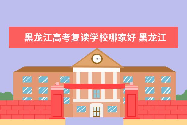 黑龍江高考復讀學校哪家好 黑龍江高考復讀學校名單