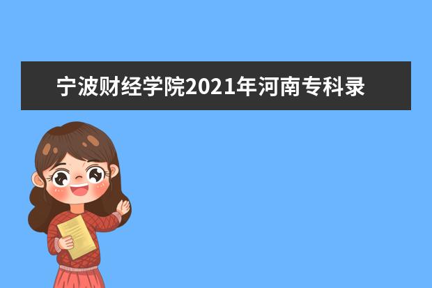 寧波財經學院2021年河南專科錄取分數線