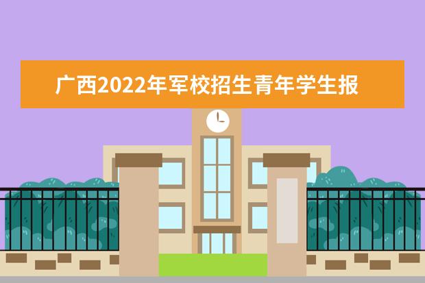 廣西2022年軍校招生青年學生報考指南