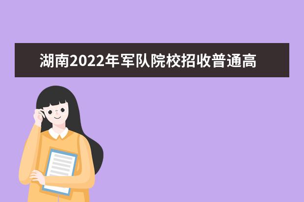 湖南2022年軍隊院校招收普通高中畢業生政治考核工作相關說明