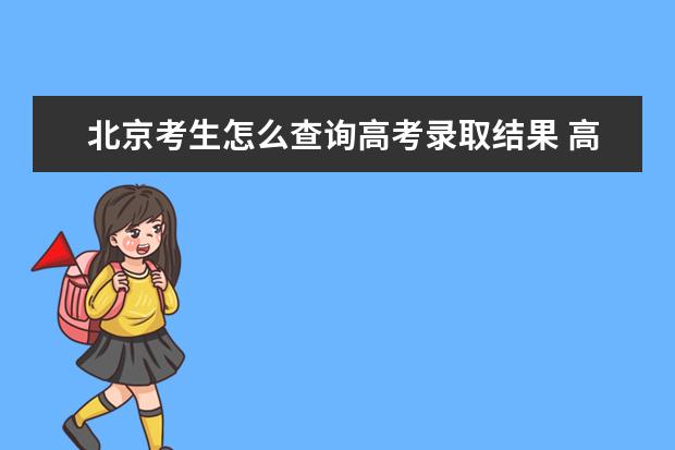 北京考生怎么查詢高考錄取結果 高考錄取結果查詢入口