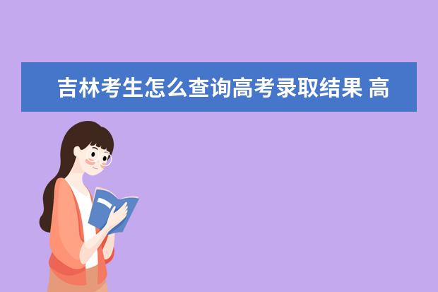 吉林考生怎么查詢高考錄取結果 高考錄取結果查詢入口