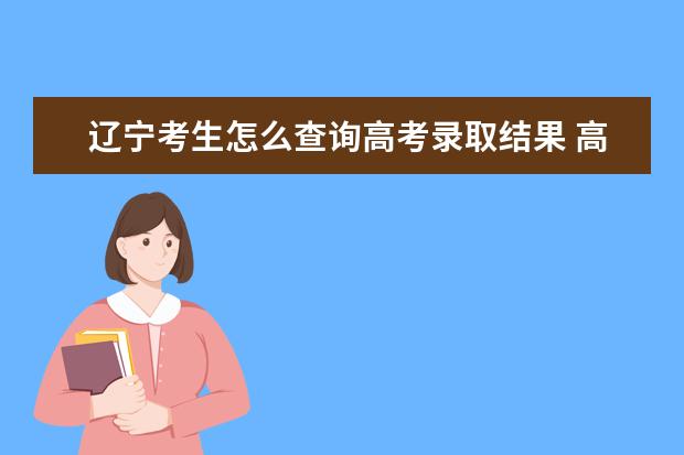 遼寧考生怎么查詢高考錄取結果 高考錄取結果查詢入口