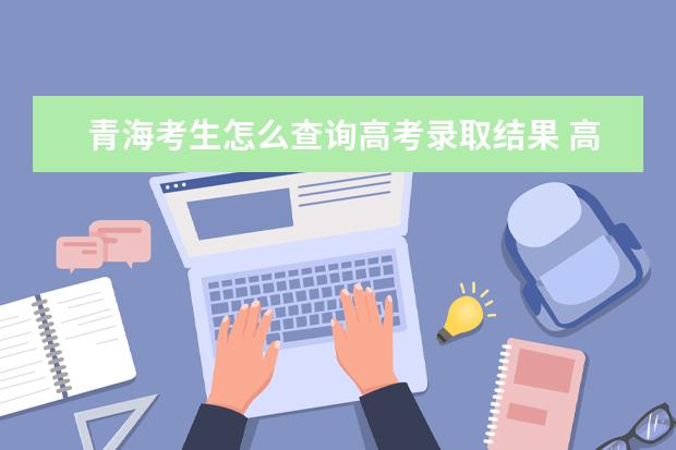 青海考生怎么查詢高考錄取結果 高考錄取結果查詢入口