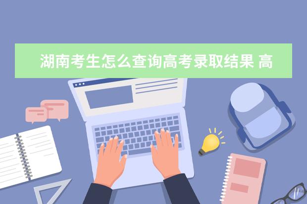 湖南考生怎么查詢高考錄取結果 高考錄取結果查詢入口