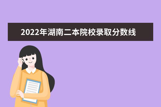 2022年湖南二本院校錄取分?jǐn)?shù)線預(yù)測