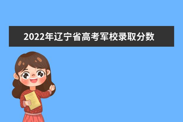 2022年遼寧省高考軍校錄取分數線是多少