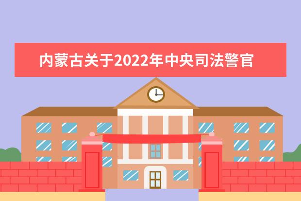 內蒙古關于2022年中央司法警官學院等司法行政警察類院校招生公告