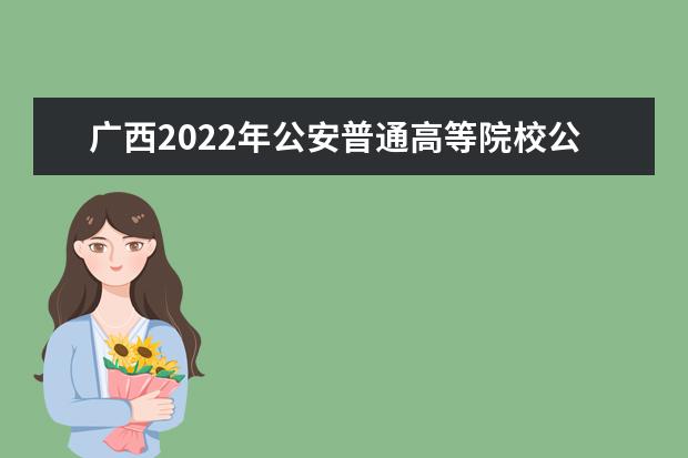廣西2022年公安普通高等院校公安專業招生工作公告