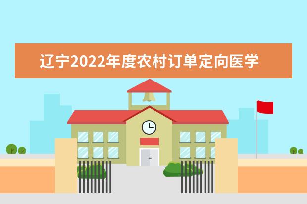 遼寧2022年度農村訂單定向醫學生免費培養政策問答